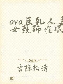 ova巨乳人妻女教师催眠动漫