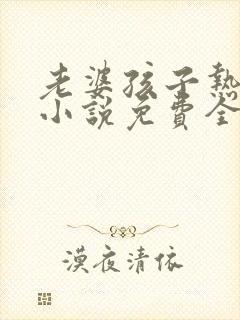 老婆孩子热炕头小说免费全文阅读