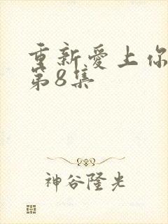 重新爱上你泰剧第8集