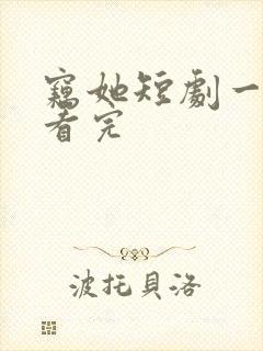 窃她短剧一口气看完