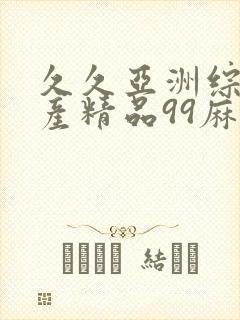 久久亚洲综合国产精品99麻豆精品福利