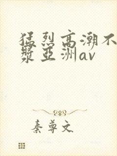 猛烈高潮不断白浆亚洲av