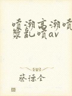 喷潮高潮喷水白浆乱喷av封面