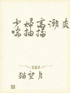 少妇高潮爽到娇喘抽搐