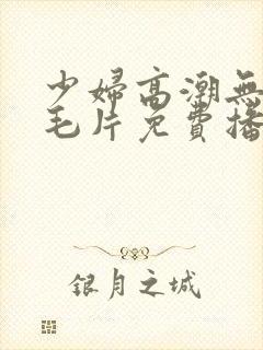 少妇高潮无遮挡毛片免费播放