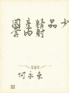 国产精品少妇无套内射