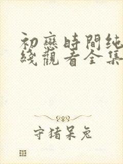 初恋时间纯爱在线观看全集免费动漫