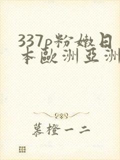 337p粉嫩日本欧洲亚洲大胆