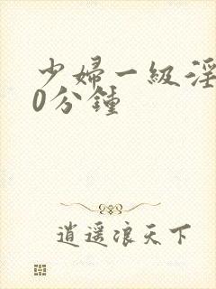 少妇一级淫片30分钟