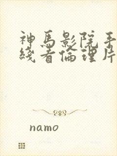 神马影院手机在线看伦理片