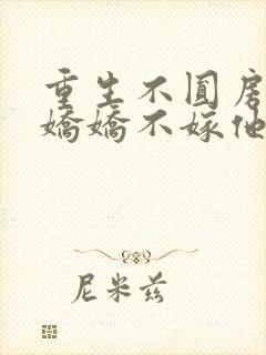 重生不圆房重生娇娇不嫁他急了免费阅读