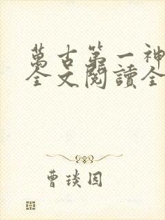 万古第一神免费全文阅读全文
