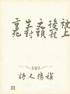 重生之后被渣男死对头宠上天短剧