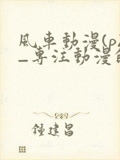 风车动漫(p)_专注动漫的门户网站手机封面