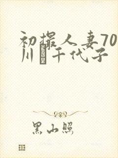 初撮人妻70路川畑千代子