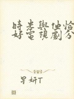 时光与他恰是正好电视剧分集剧情