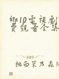 乡10电视剧免费观看全集高清