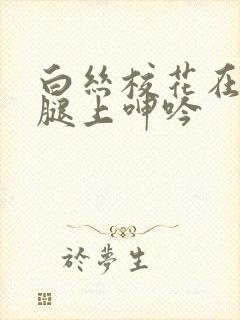 白丝校花在我的腿上呻吟