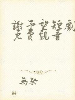 谢予望短剧全集免费观看