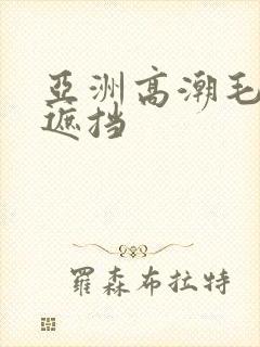 亚洲高潮毛片无遮挡