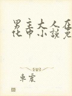 男主大人在线黑化中小说免费阅读