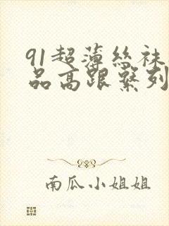 91超薄丝袜极品高跟系列