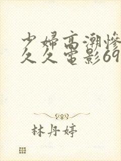 少妇高潮惨叫久久久电影69