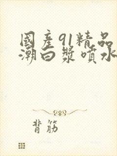 国产91精品高潮白浆喷水