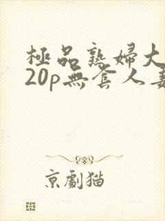 极品熟妇大蝴蝶20p无套人妻