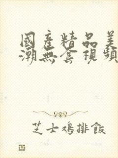 国产精品美女高潮无套视频