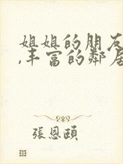 姐姐的朋友在线,丰富的邻居在线观看