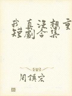 我真没想重生啊短剧合集