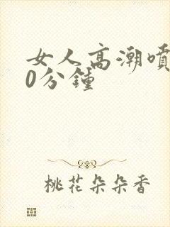 女人高潮喷水40分钟