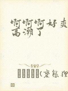 啊啊啊好爽啊要高潮了