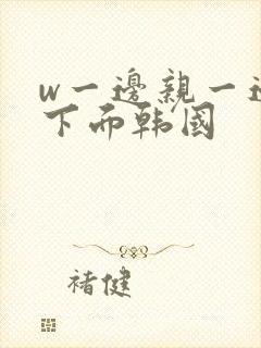 w一边亲一边摸下面韩国