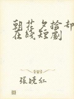 朝花夕拾却已迟在线短剧