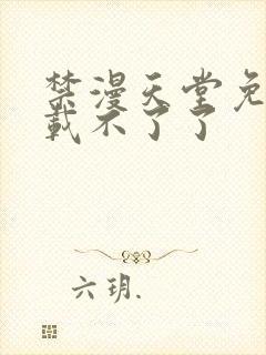 禁漫天堂免费下载不了了