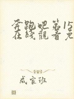 奔跑吧第15季在线观看免费完整版