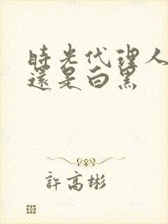 时光代理人黑白还是白黑