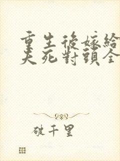 重生后嫁给了前夫死对头全文免费阅读