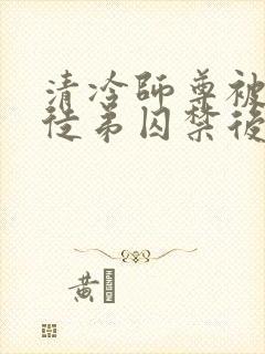 清冷师尊被黑化徒弟囚禁后