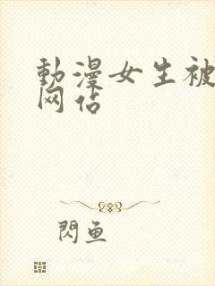 动漫女生被到爽网站