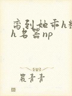 脔到她乖h粗话h名器np