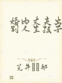 婚内丈夫出轨跟别人生孩子该怎么办