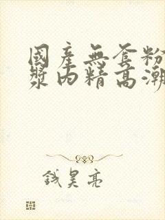 国产无套粉嫩白浆内精高潮