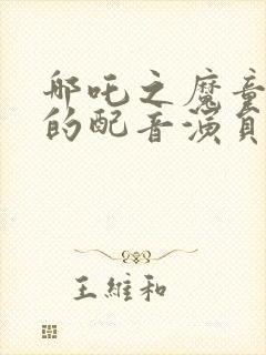 哪吒之魔童降世的配音演员