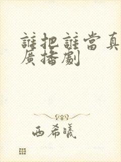 谁把谁当真免费广播剧