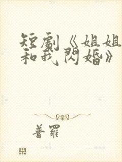 短剧《姐姐,请和我闪婚》