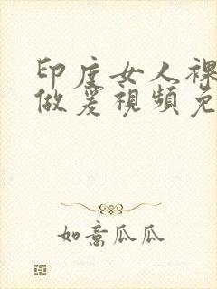 印度女人裸体性做爰视频免费