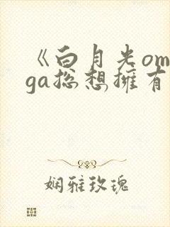 《白月光omega总想拥有我》